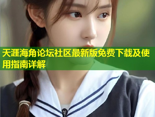 天涯海角论坛社区最新版免费下载及使用指南详解  第1张