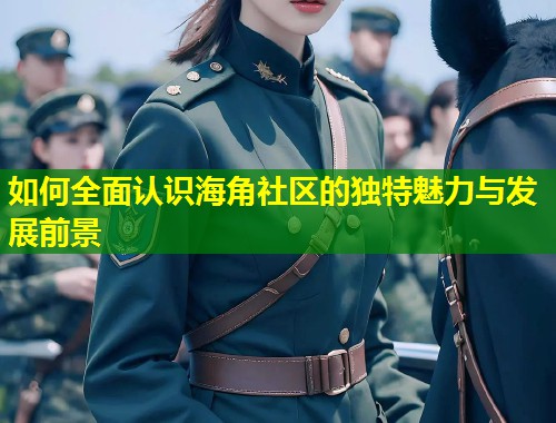 如何全面认识海角社区的独特魅力与发展前景  第1张