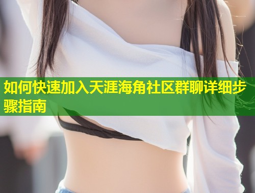 如何快速加入天涯海角社区群聊详细步骤指南  第1张