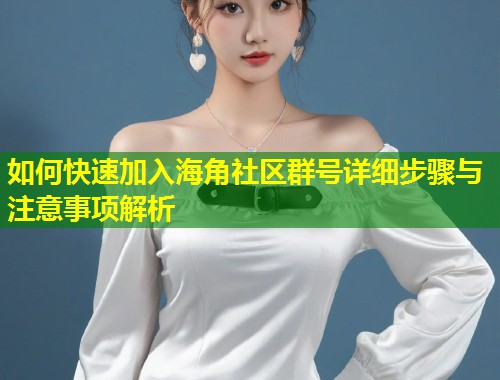 如何快速加入海角社区群号详细步骤与注意事项解析  第2张