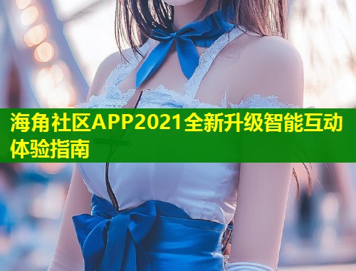 海角社区APP2021全新升级智能互动体验指南  第2张