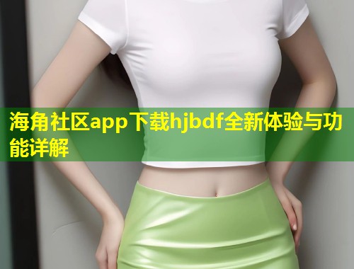 海角社区app下载hjbdf全新体验与功能详解  第1张
