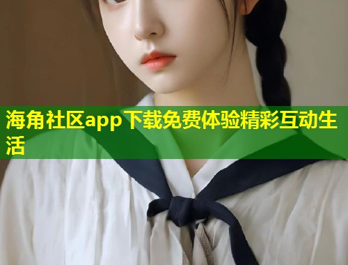 海角社区app下载免费体验精彩互动生活  第1张