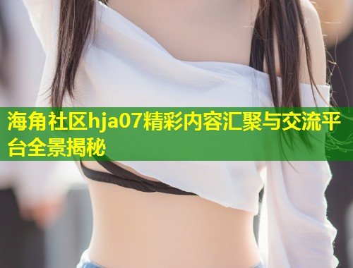 海角社区hja07精彩内容汇聚与交流平台全景揭秘  第1张