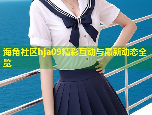 海角社区hja09精彩互动与最新动态全览  第1张