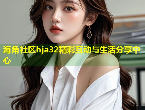 海角社区hja32精彩互动与生活分享中心  第2张