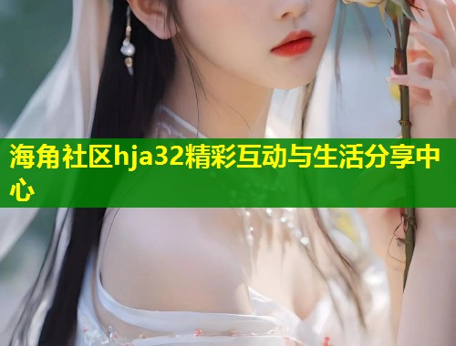 海角社区hja32精彩互动与生活分享中心  第1张