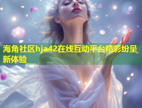 海角社区hja42在线互动平台精彩纷呈新体验  第1张
