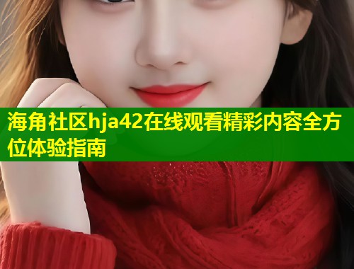 海角社区hja42在线观看精彩内容全方位体验指南  第1张