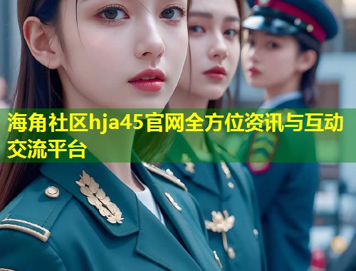 海角社区hja45官网全方位资讯与互动交流平台  第1张