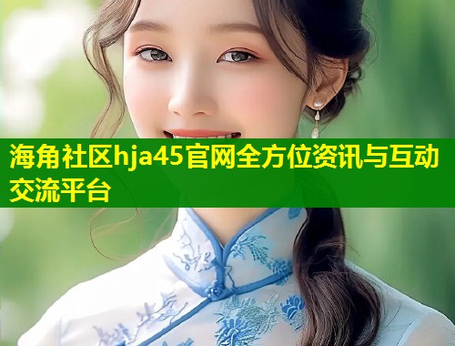 海角社区hja45官网全方位资讯与互动交流平台  第2张