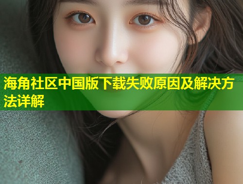海角社区中国版下载失败原因及解决方法详解  第1张