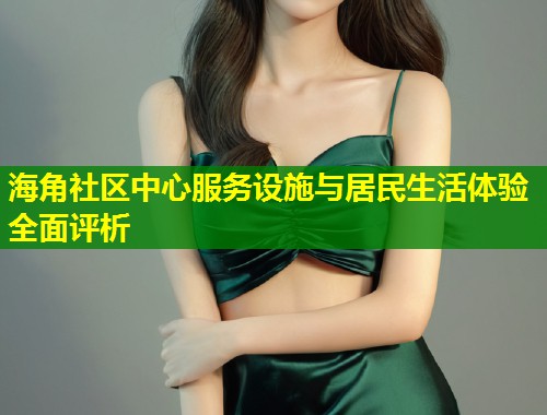 海角社区中心服务设施与居民生活体验全面评析  第2张
