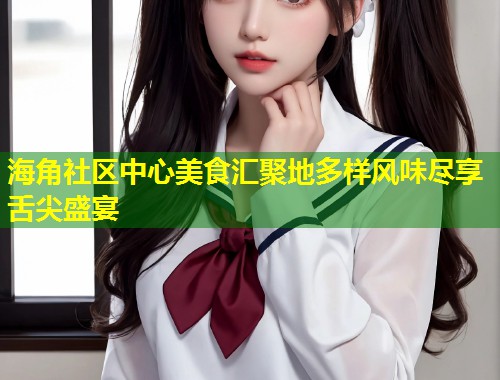 海角社区中心美食汇聚地多样风味尽享舌尖盛宴  第2张