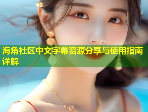 海角社区中文字幕资源分享与使用指南详解  第2张