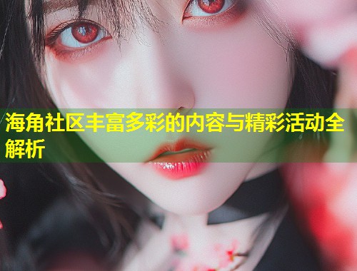 海角社区丰富多彩的内容与精彩活动全解析  第1张