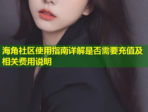 海角社区使用指南详解是否需要充值及相关费用说明  第1张