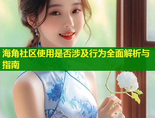 海角社区使用是否涉及行为全面解析与指南  第1张