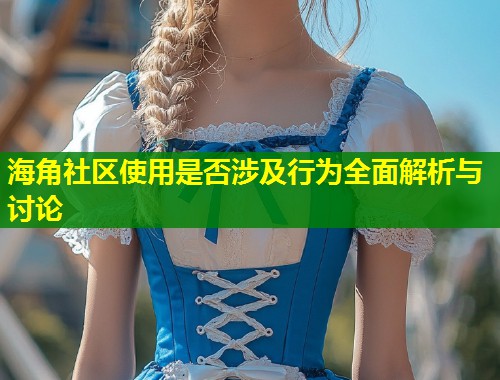 海角社区使用是否涉及行为全面解析与讨论  第1张