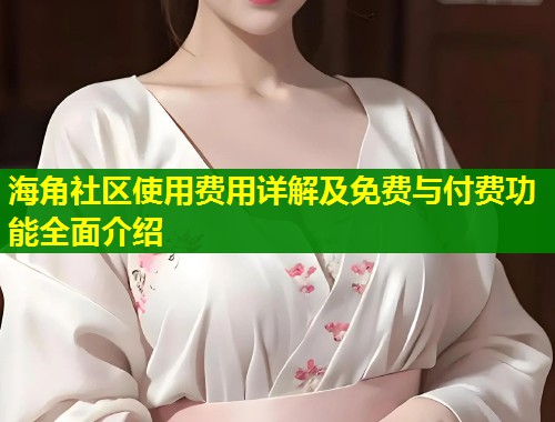 海角社区使用费用详解及免费与付费功能全面介绍  第1张