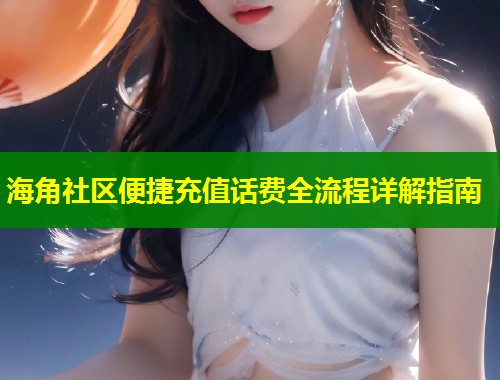 海角社区便捷充值话费全流程详解指南  第1张