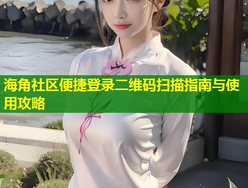 海角社区便捷登录二维码扫描指南与使用攻略  第1张