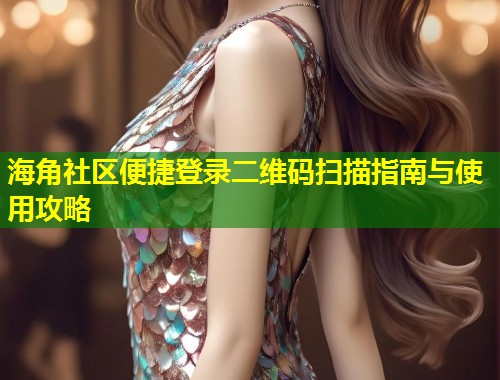 海角社区便捷登录二维码扫描指南与使用攻略  第2张