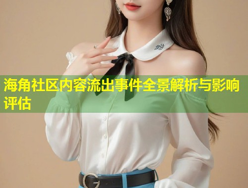 海角社区内容流出事件全景解析与影响评估  第1张
