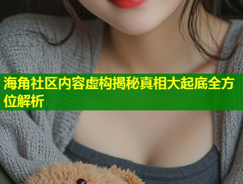 海角社区内容虚构揭秘真相大起底全方位解析  第1张
