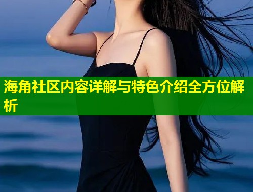 海角社区内容详解与特色介绍全方位解析  第2张