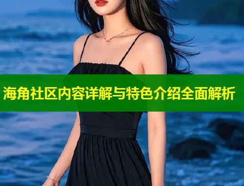 海角社区内容详解与特色介绍全面解析  第1张