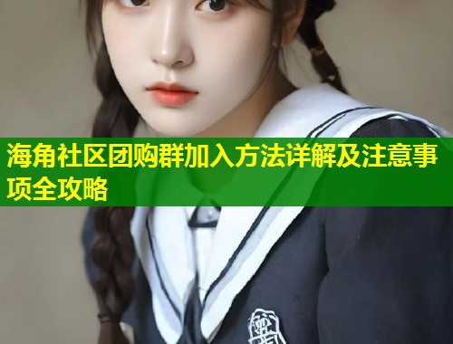 海角社区团购群加入方法详解及注意事项全攻略  第1张