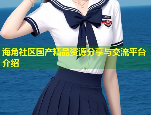 海角社区国产精品资源分享与交流平台介绍  第1张
