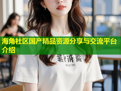 海角社区国产精品资源分享与交流平台介绍  第2张