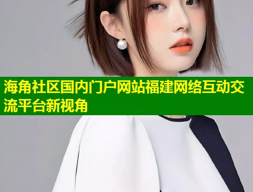 海角社区国内门户网站福建网络互动交流平台新视角  第1张