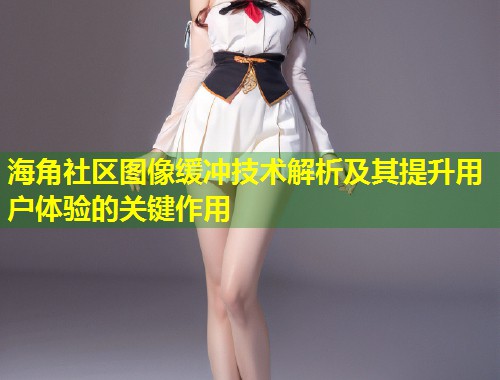 海角社区图像缓冲技术解析及其提升用户体验的关键作用  第1张