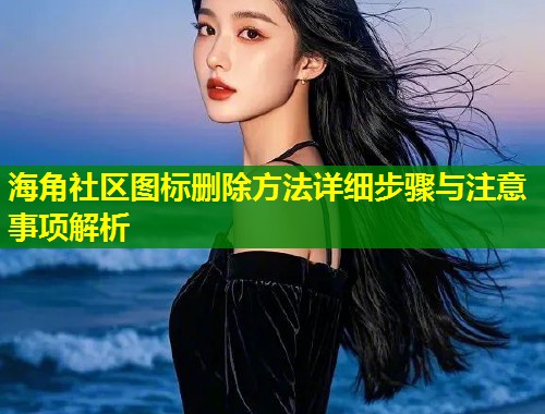 海角社区图标删除方法详细步骤与注意事项解析  第1张