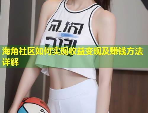 海角社区如何实现收益变现及赚钱方法详解  第1张
