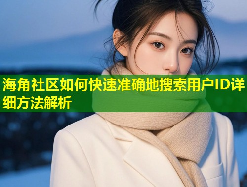 海角社区如何快速准确地搜索用户ID详细方法解析  第1张