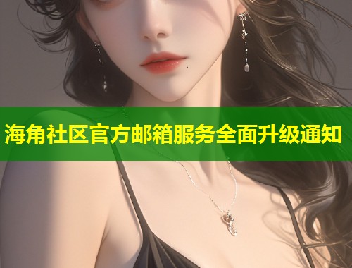 海角社区官方邮箱服务全面升级通知  第1张