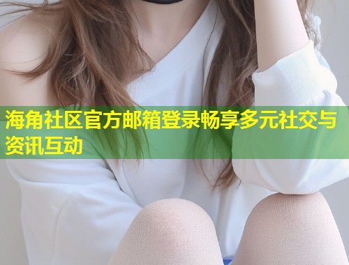 海角社区官方邮箱登录畅享多元社交与资讯互动  第1张