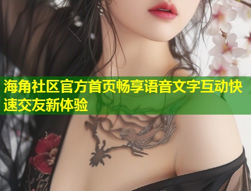 海角社区官方首页畅享语音文字互动快速交友新体验  第1张