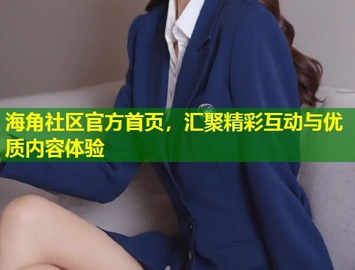海角社区官方首页，汇聚精彩互动与优质内容体验  第1张