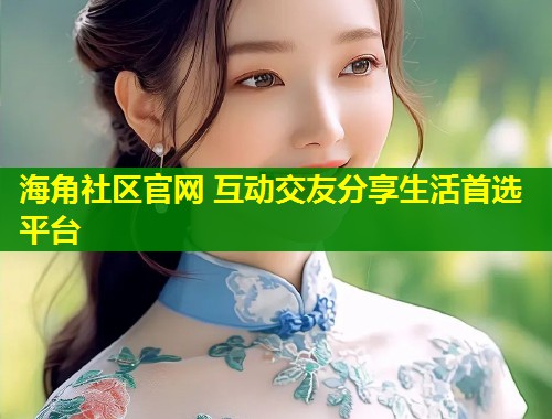 海角社区官网 互动交友分享生活首选平台  第1张