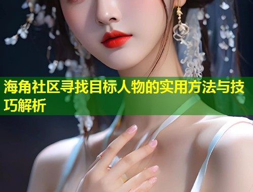 海角社区寻找目标人物的实用方法与技巧解析  第1张