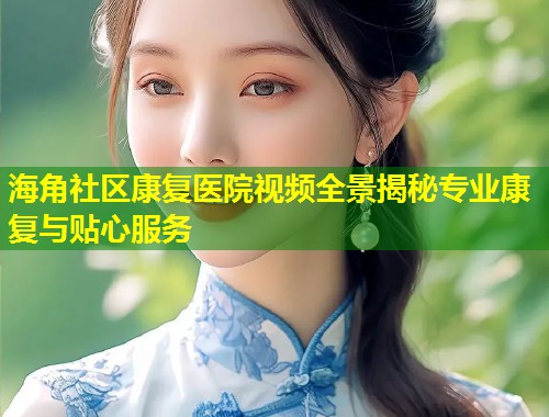 海角社区康复医院视频全景揭秘专业康复与贴心服务  第1张