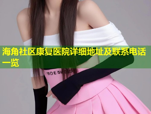 海角社区康复医院详细地址及联系电话一览  第1张