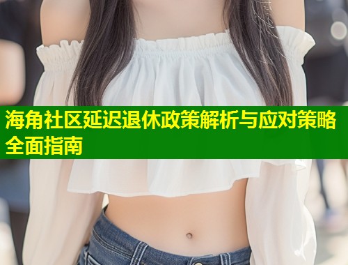 海角社区延迟退休政策解析与应对策略全面指南  第1张