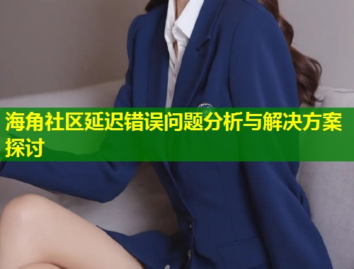 海角社区延迟错误问题分析与解决方案探讨  第1张