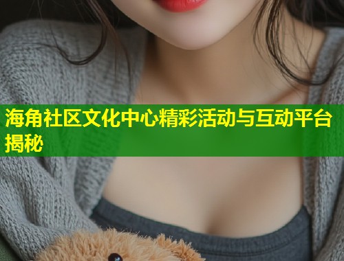 海角社区文化中心精彩活动与互动平台揭秘  第2张